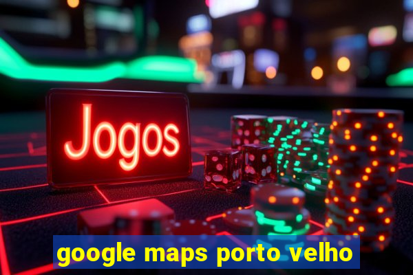 google maps porto velho
